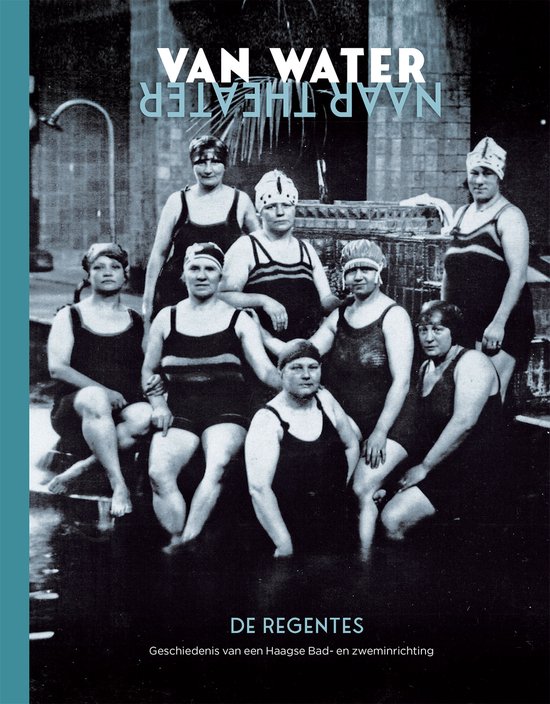 Van water naar theater: De Regentes ; geschiedenis van een Haagse Bad- en zweminrichting ; geschiedenis van een Haags theater